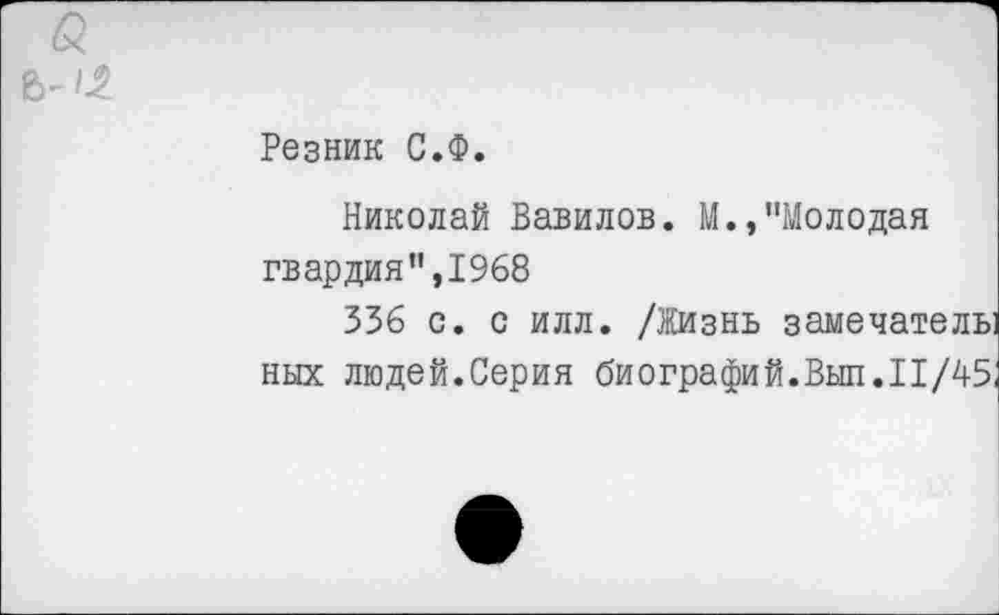 ﻿а
6- >2.
Резник С.Ф.
Николай Вавилов. М.,"Молодая гвардия",1968
336 с. с илл. /Жизнь замечатель них людей.Серия биографий.Выл.11/45